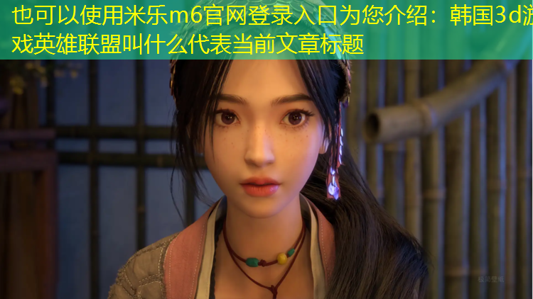 <strong>米乐m6官网登录入口为您介绍：韩国3d游戏英雄联盟叫什么</strong>