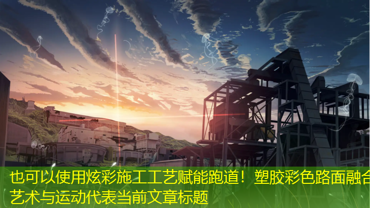 炫彩施工工艺赋能跑道！塑胶彩色路面融合艺术与运动