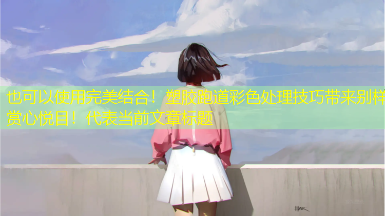 完美结合！塑胶跑道彩色处理技巧带来别样赏心悦目！